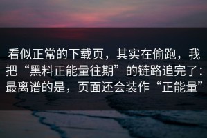 看似正常的下载页，其实在偷跑，我把“黑料正能量往期”的链路追完了：最离谱的是，页面还会装作“正能量”