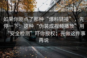如果你刚点了那种“爆料链接”，先停一下：这种“伪装成视频播放”用“安全检测”吓你授权；先做这件事再说