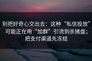 别把好奇心交出去：这种“私信投放”可能正在用“加群”引流到杀猪盘；把支付渠道先冻结