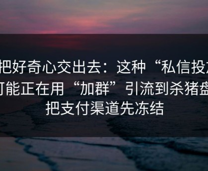 别把好奇心交出去：这种“私信投放”可能正在用“加群”引流到杀猪盘；把支付渠道先冻结