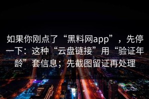 如果你刚点了“黑料网app”，先停一下：这种“云盘链接”用“验证年龄”套信息；先截图留证再处理