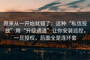 原来从一开始就错了：这种“私信投放”用“升级通道”让你安装远控，一旦授权，后面全是连环套