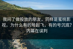我问了做投放的朋友，同样是蜜桃影视，为什么有的号起飞，有的号沉底？内幕在误判