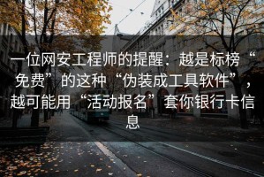 一位网安工程师的提醒：越是标榜“免费”的这种“伪装成工具软件”，越可能用“活动报名”套你银行卡信息