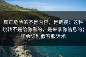 真正危险的不是内容，是链接：这种跳转不是给你看的，是来拿你信息的；学会识别假客服话术