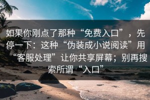 如果你刚点了那种“免费入口”，先停一下：这种“伪装成小说阅读”用“客服处理”让你共享屏幕；别再搜索所谓“入口”