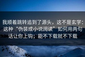 我顺着跳转追到了源头，这不是玄学：这种“伪装成小说阅读”如何用两句话让你上钩；能不下载就不下载