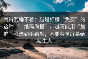 气得我睡不着：越是标榜“免费”的这种“二维码海报”，越可能用“加群”引流到杀猪盘；不要共享屏幕给陌生人