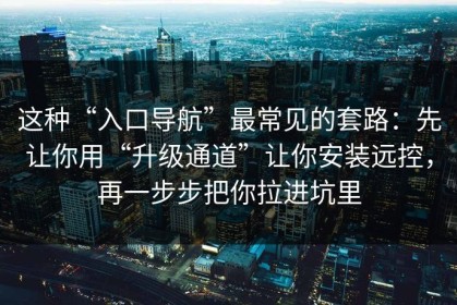 这种“入口导航”最常见的套路：先让你用“升级通道”让你安装远控，再一步步把你拉进坑里