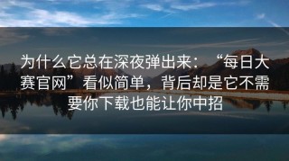 为什么它总在深夜弹出来：“每日大赛官网”看似简单，背后却是它不需要你下载也能让你中招