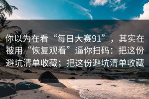 你以为在看“每日大赛91”，其实在被用“恢复观看”逼你扫码：把这份避坑清单收藏；把这份避坑清单收藏