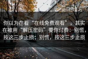你以为在看“在线免费观看”，其实在被用“解压密码”要你付费：别慌，按这三步止损；别慌，按这三步止损
