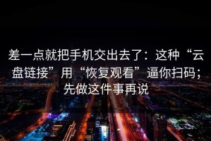 差一点就把手机交出去了：这种“云盘链接”用“恢复观看”逼你扫码；先做这件事再说