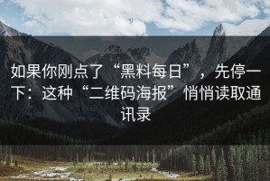 如果你刚点了“黑料每日”，先停一下：这种“二维码海报”悄悄读取通讯录