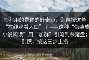 它利用的是你的好奇心，别再搜这些“在线观看入口”了——这种“伪装成小说阅读”用“加群”引流到杀猪盘；别慌，按这三步止损