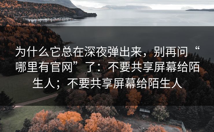 为什么它总在深夜弹出来，别再问“哪里有官网”了：不要共享屏幕给陌生人；不要共享屏幕给陌生人