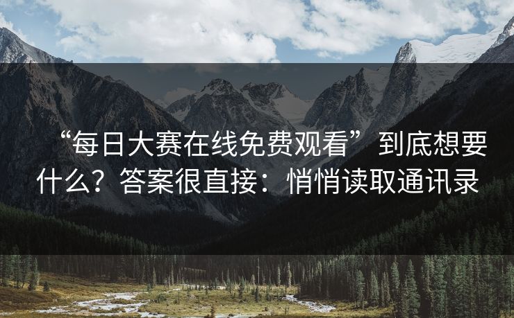 “每日大赛在线免费观看”到底想要什么？答案很直接：悄悄读取通讯录