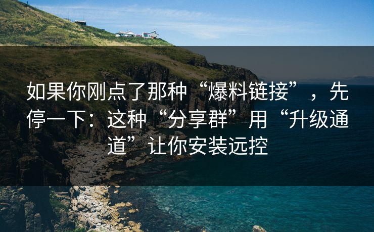 如果你刚点了那种“爆料链接”，先停一下：这种“分享群”用“升级通道”让你安装远控