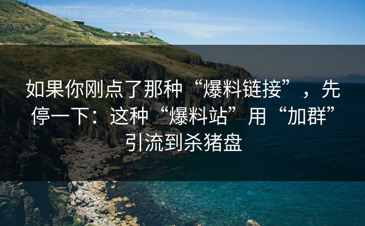 如果你刚点了那种“爆料链接”，先停一下：这种“爆料站”用“加群”引流到杀猪盘