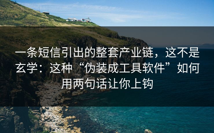 一条短信引出的整套产业链，这不是玄学：这种“伪装成工具软件”如何用两句话让你上钩