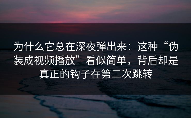 为什么它总在深夜弹出来：这种“伪装成视频播放”看似简单，背后却是真正的钩子在第二次跳转