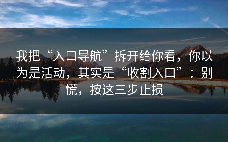 我把“入口导航”拆开给你看，你以为是活动，其实是“收割入口”：别慌，按这三步止损