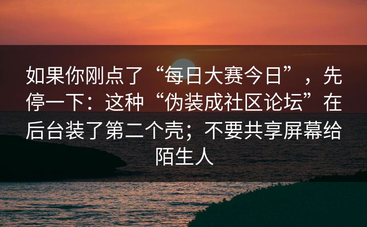 如果你刚点了“每日大赛今日”,先停一下:这种“伪装成社区论坛”在后台装了第二个壳;不要共享屏幕给陌生人 如果你刚点了“每日大赛今日”,先停一下:这种“伪装成社区论坛”在后台装了第二个壳;不要共享屏幕给陌生人