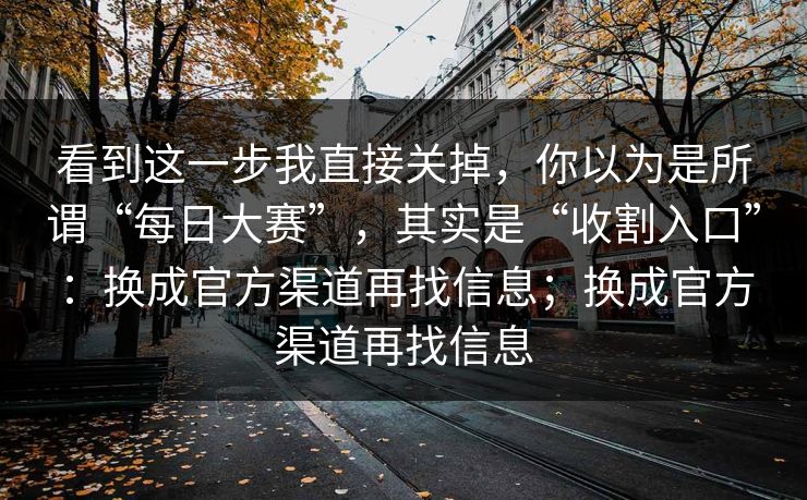 看到这一步我直接关掉，你以为是所谓“每日大赛”，其实是“收割入口”：换成官方渠道再找信息；换成官方渠道再找信息