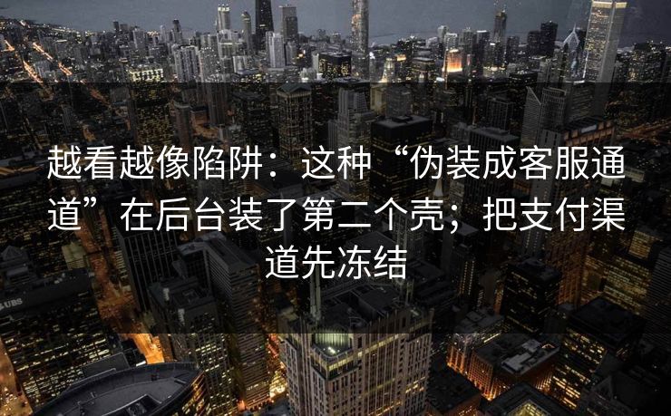 越看越像陷阱：这种“伪装成客服通道”在后台装了第二个壳；把支付渠道先冻结