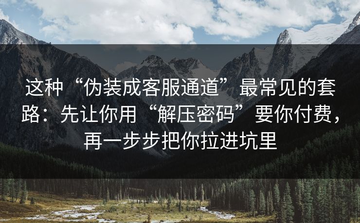 这种“伪装成客服通道”最常见的套路:先让你用“解压密码”要你付费,再一步步把你拉进坑里 这种“伪装成客服通道”最常见的套路:先让你用“解压密码”要你付费,再一步步把你拉进坑里