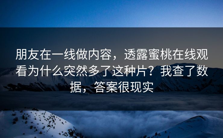 朋友在一线做内容,透露蜜桃在线观看为什么突然多了这种片?我查了数据,答案很现实 朋友在一线做内容,透露蜜桃在线观看为什么突然多了这种片?我查了数据,答案很现实
