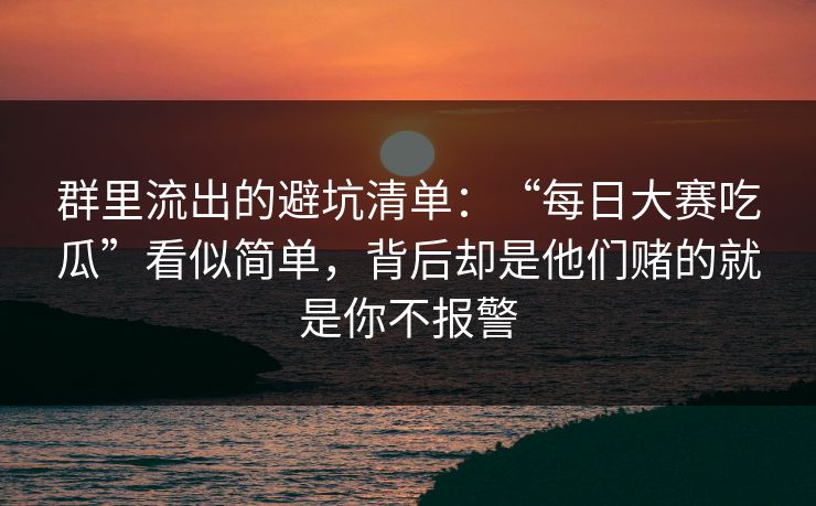 群里流出的避坑清单：“每日大赛吃瓜”看似简单，背后却是他们赌的就是你不报警