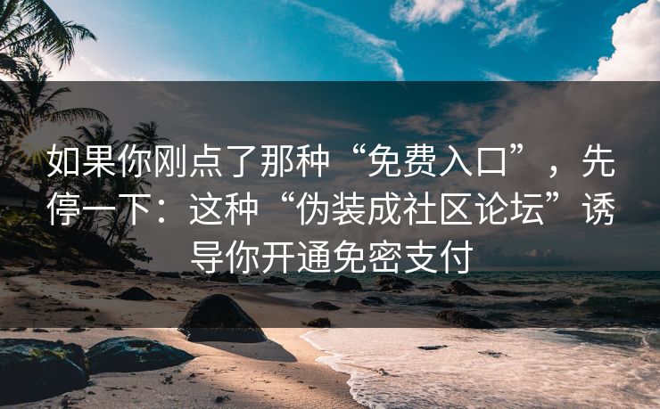 如果你刚点了那种“免费入口”，先停一下：这种“伪装成社区论坛”诱导你开通免密支付