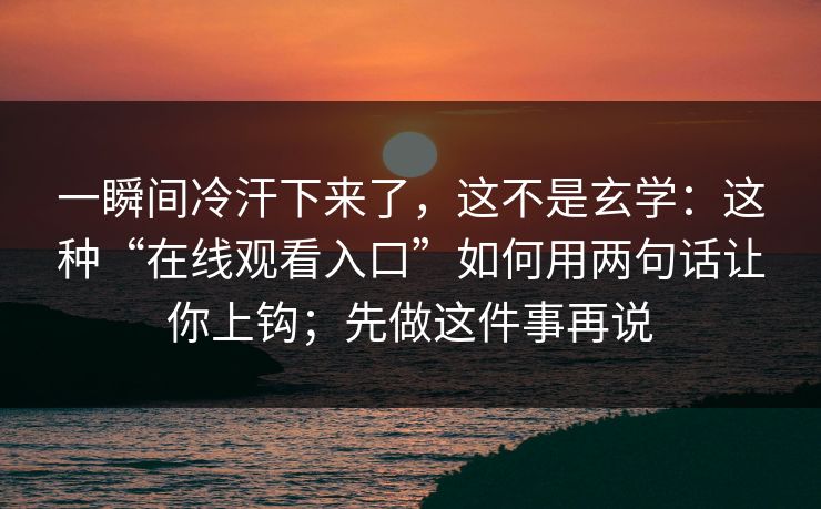 一瞬间冷汗下来了，这不是玄学：这种“在线观看入口”如何用两句话让你上钩；先做这件事再说