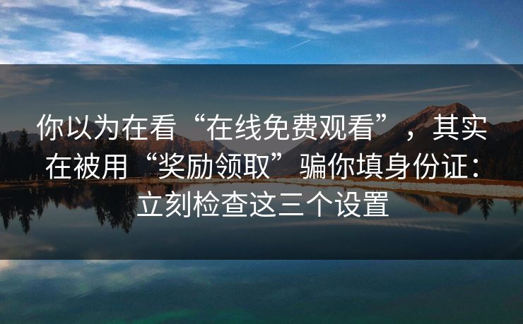 你以为在看“在线免费观看”，其实在被用“奖励领取”骗你填身份证：立刻检查这三个设置