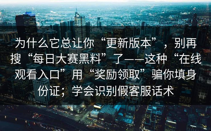 为什么它总让你“更新版本”，别再搜“每日大赛黑料”了——这种“在线观看入口”用“奖励领取”骗你填身份证；学会识别假客服话术