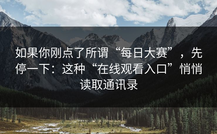如果你刚点了所谓“每日大赛”，先停一下：这种“在线观看入口”悄悄读取通讯录