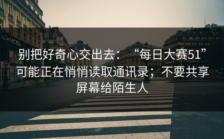 别把好奇心交出去：“每日大赛51”可能正在悄悄读取通讯录；不要共享屏幕给陌生人