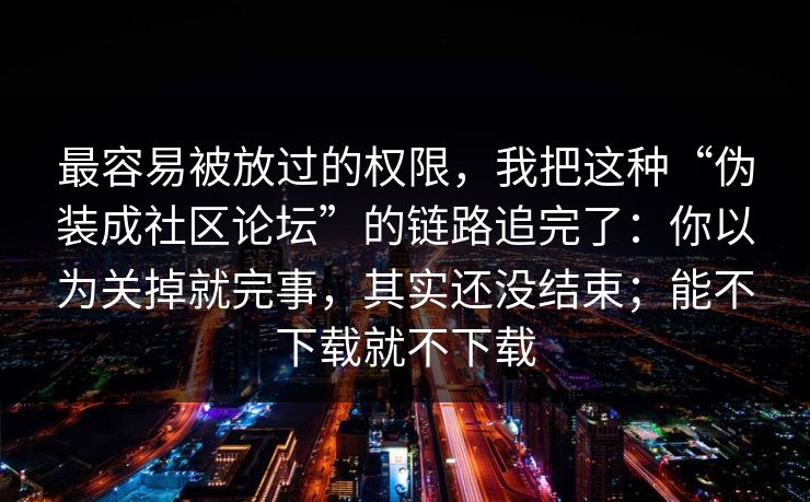 最容易被放过的权限，我把这种“伪装成社区论坛”的链路追完了：你以为关掉就完事，其实还没结束；能不下载就不下载