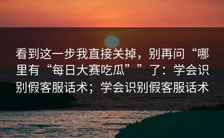 看到这一步我直接关掉，别再问“哪里有“每日大赛吃瓜””了：学会识别假客服话术；学会识别假客服话术