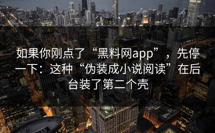 如果你刚点了“黑料网app”，先停一下：这种“伪装成小说阅读”在后台装了第二个壳