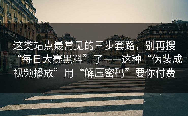 这类站点最常见的三步套路，别再搜“每日大赛黑料”了——这种“伪装成视频播放”用“解压密码”要你付费