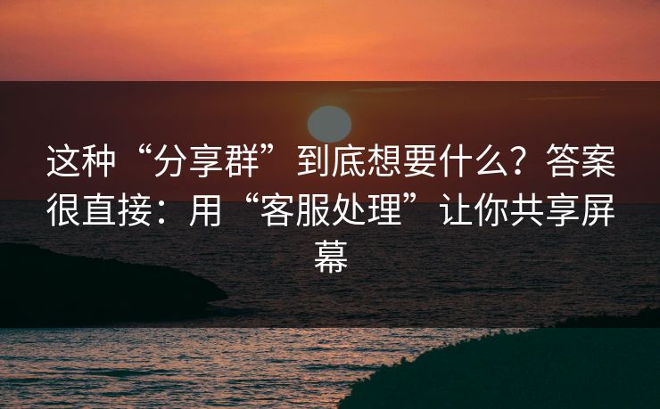 这种“分享群”到底想要什么？答案很直接：用“客服处理”让你共享屏幕