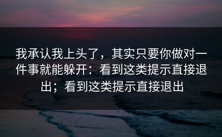我承认我上头了，其实只要你做对一件事就能躲开：看到这类提示直接退出；看到这类提示直接退出