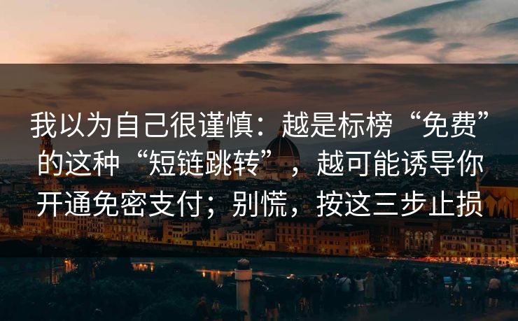 我以为自己很谨慎：越是标榜“免费”的这种“短链跳转”，越可能诱导你开通免密支付；别慌，按这三步止损