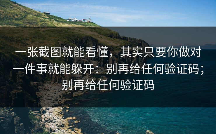 一张截图就能看懂，其实只要你做对一件事就能躲开：别再给任何验证码；别再给任何验证码