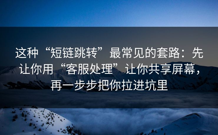 这种“短链跳转”最常见的套路：先让你用“客服处理”让你共享屏幕，再一步步把你拉进坑里