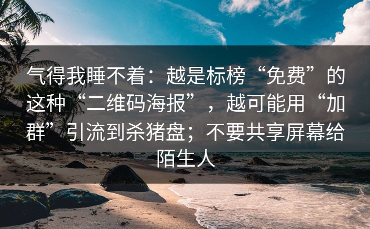 气得我睡不着：越是标榜“免费”的这种“二维码海报”，越可能用“加群”引流到杀猪盘；不要共享屏幕给陌生人