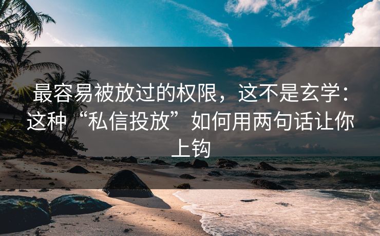 最容易被放过的权限，这不是玄学：这种“私信投放”如何用两句话让你上钩