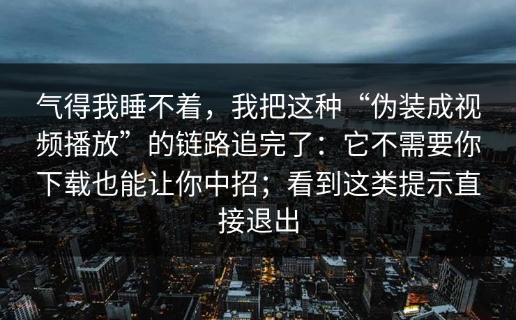 气得我睡不着，我把这种“伪装成视频播放”的链路追完了：它不需要你下载也能让你中招；看到这类提示直接退出
